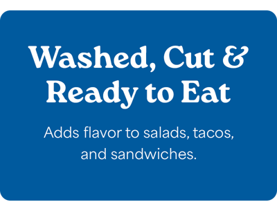 Washed, Cut and Ready to Eat - Adds flavor to salads, tacos, and sandwiches.