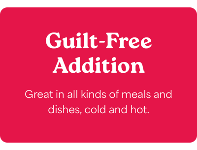 Guilt-Free Addition - Great in all kinds of meals and dishes, cold and hot.